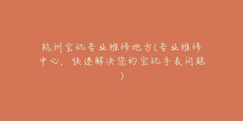杭州宝玑专业维修地方(专业维修中心，快速解决您的宝玑手表问题)