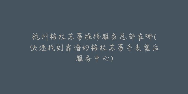 杭州格拉苏蒂维修服务总部在哪(快速找到靠谱的格拉苏蒂手表售后服务中心)-名表号 杭州格拉苏蒂维修服务总部在哪(快速找到靠谱的格拉苏蒂手表售后服务中心)