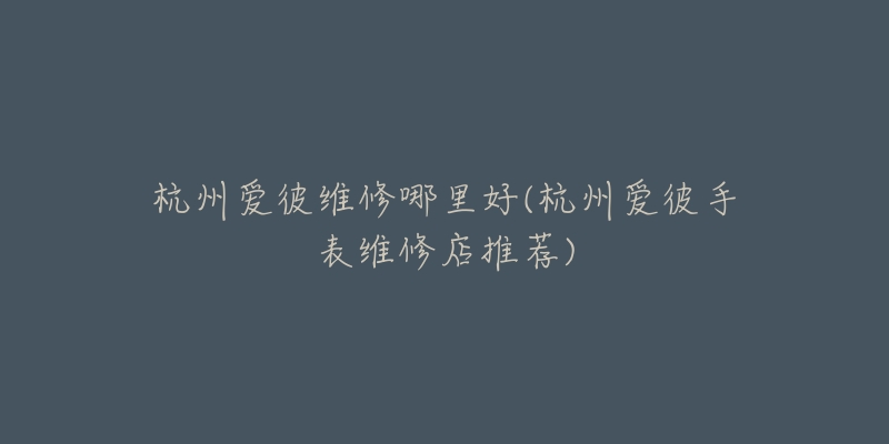杭州爱彼维修哪里好(杭州爱彼手表维修店推荐)-名表号 杭州爱彼维修哪里好(杭州爱彼手表维修店推荐)