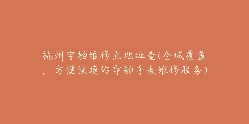 杭州宇舶维修点地址查(全城覆盖,方便快捷的宇舶手表维修服务)-名表号 杭州宇舶维修点地址查(全城覆盖,方便快捷的宇舶手表维修服务)
