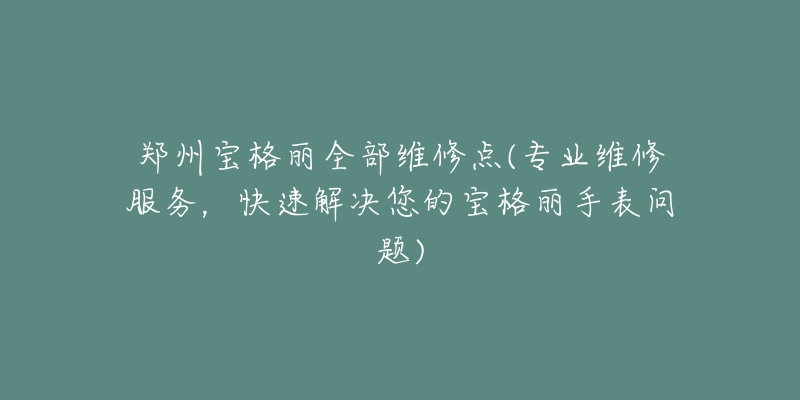 郑州宝格丽全部维修点(专业维修服务,快速解决您的宝格丽手表问题)-名表号 郑州宝格丽全部维修点(专业维修服务,快速解决您的宝格丽手表问题)
