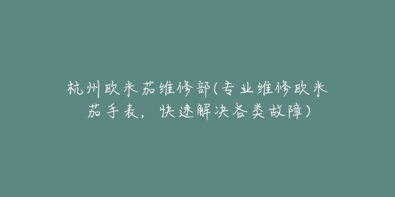 杭州欧米茄维修部(专业维修欧米茄手表，快速解决各类故障)