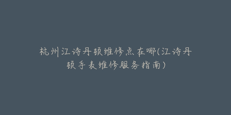 杭州江诗丹顿维修点在哪(江诗丹顿手表维修服务指南)-名表号 杭州江诗丹顿维修点在哪(江诗丹顿手表维修服务指南)