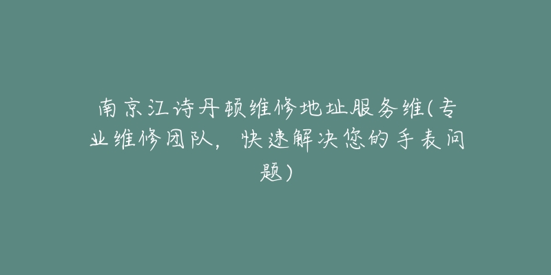 南京江诗丹顿维修地址服务维(专业维修团队,快速解决您的手表问题)-名表号 南京江诗丹顿维修地址服务维(专业维修团队,快速解决您的手表问题)