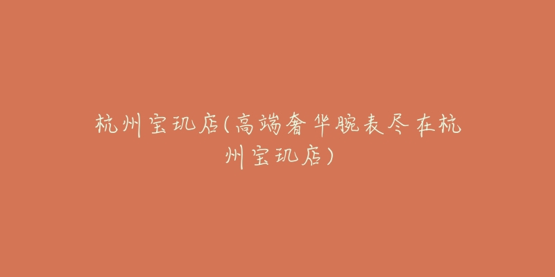 杭州宝玑店(高端奢华腕表尽在杭州宝玑店)-名表号 杭州宝玑店(高端奢华腕表尽在杭州宝玑店)