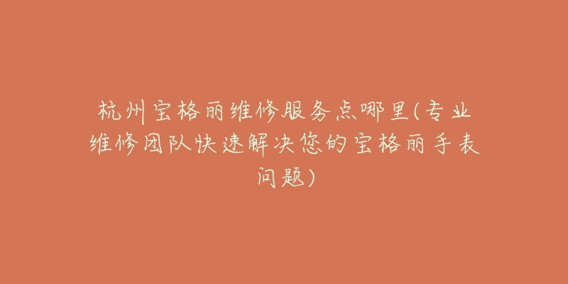 杭州宝格丽维修服务点哪里(专业维修团队快速解决您的宝格丽手表问题)-名表号 杭州宝格丽维修服务点哪里(专业维修团队快速解决您的宝格丽手表问题)