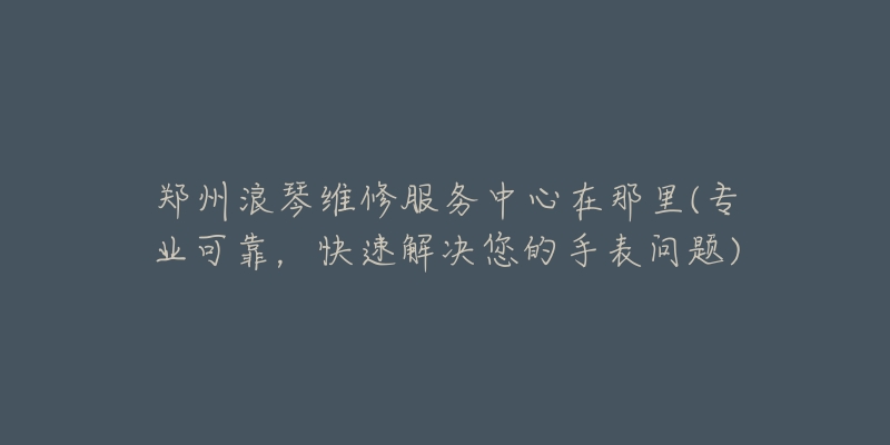 郑州浪琴维修服务中心在那里(专业可靠,快速解决您的手表问题)-名表号 郑州浪琴维修服务中心在那里(专业可靠,快速解决您的手表问题)