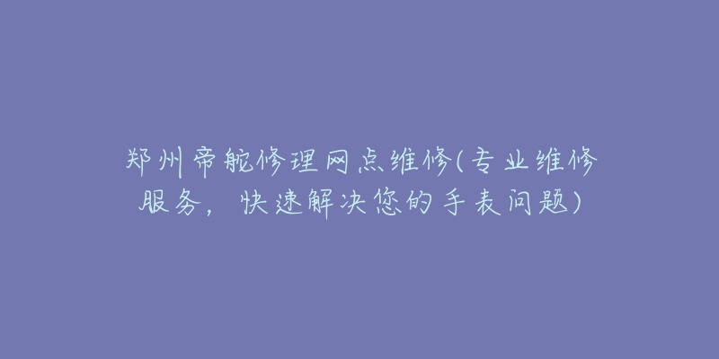 郑州帝舵修理网点维修(专业维修服务,快速解决您的手表问题)-名表号 郑州帝舵修理网点维修(专业维修服务,快速解决您的手表问题)