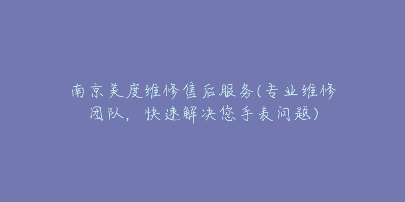 南京美度维修售后服务(专业维修团队,快速解决您手表问题)-名表号 南京美度维修售后服务(专业维修团队,快速解决您手表问题)