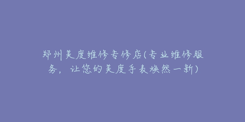 郑州美度维修专修店(专业维修服务,让您的美度手表焕然一新)-名表号 郑州美度维修专修店(专业维修服务,让您的美度手表焕然一新)