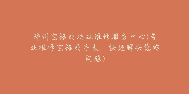 郑州宝格丽地址维修服务中心(专业维修宝格丽手表,快速解决您的问题)-名表号 郑州宝格丽地址维修服务中心(专业维修宝格丽手表,快速解决您的问题)