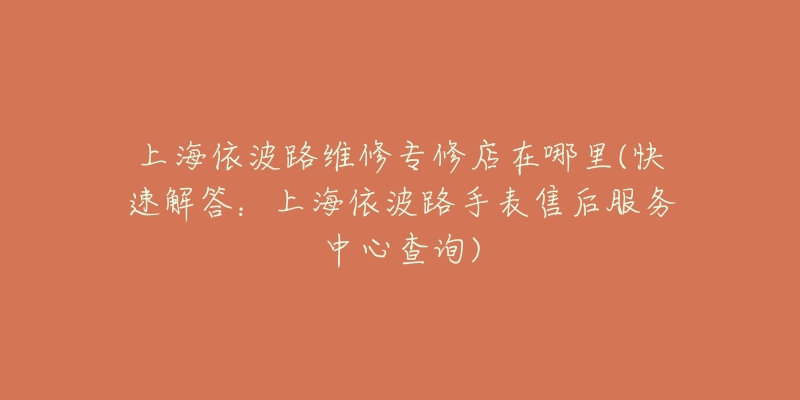 上海依波路维修专修店在哪里(快速解答：上海依波路手表售后服务中心查询)