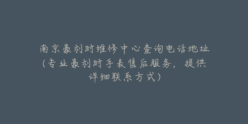 南京豪利时维修中心查询电话地址(专业豪利时手表售后服务,提供详细联系方式)-名表号 南京豪利时维修中心查询电话地址(专业豪利时手表售后服务,提供详细联系方式)