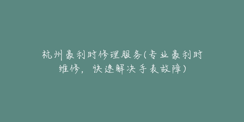 杭州豪利时修理服务(专业豪利时维修,快速解决手表故障)-名表号 杭州豪利时修理服务(专业豪利时维修,快速解决手表故障)