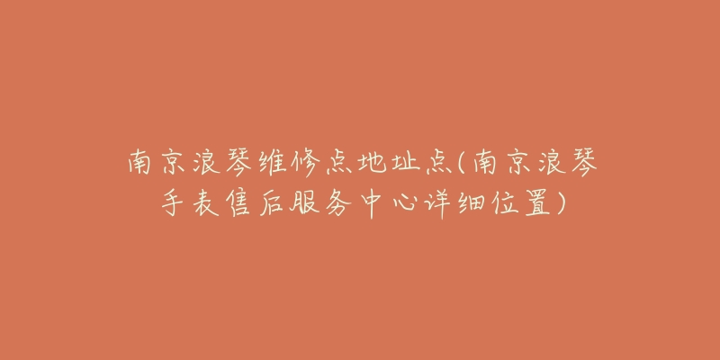 南京浪琴维修点地址点(南京浪琴手表售后服务中心详细位置)-名表号 南京浪琴维修点地址点(南京浪琴手表售后服务中心详细位置)