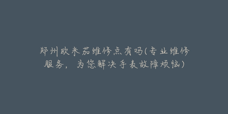郑州欧米茄维修点有吗(专业维修服务,为您解决手表故障烦恼)-名表号 郑州欧米茄维修点有吗(专业维修服务,为您解决手表故障烦恼)