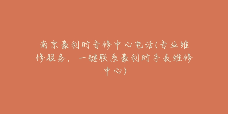 南京豪利时专修中心电话(专业维修服务,一键联系豪利时手表维修中心)-名表号 南京豪利时专修中心电话(专业维修服务,一键联系豪利时手表维修中心)