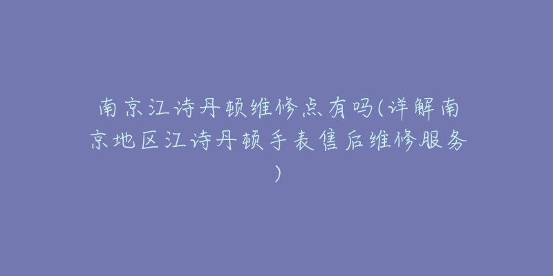 南京江诗丹顿维修点有吗(详解南京地区江诗丹顿手表售后维修服务)-名表号 南京江诗丹顿维修点有吗(详解南京地区江诗丹顿手表售后维修服务)