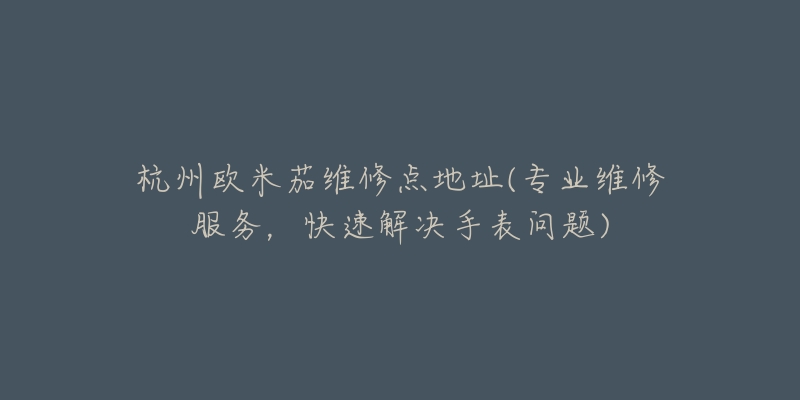 杭州欧米茄维修点地址(专业维修服务,快速解决手表问题)-名表号 杭州欧米茄维修点地址(专业维修服务,快速解决手表问题)