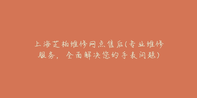 上海芝柏维修网点售后(专业维修服务,全面解决您的手表问题)-名表号 上海芝柏维修网点售后(专业维修服务,全面解决您的手表问题)