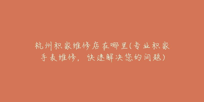 杭州积家维修店在哪里(专业积家手表维修,快速解决您的问题)-名表号 杭州积家维修店在哪里(专业积家手表维修,快速解决您的问题)