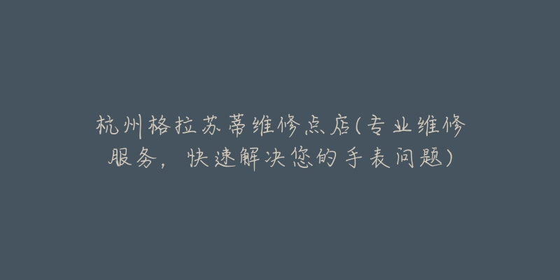 杭州格拉苏蒂维修点店(专业维修服务,快速解决您的手表问题)-名表号 杭州格拉苏蒂维修点店(专业维修服务,快速解决您的手表问题)