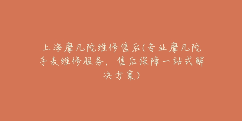 上海摩凡陀维修售后(专业摩凡陀手表维修服务,售后保障一站式解决方案)-名表号 上海摩凡陀维修售后(专业摩凡陀手表维修服务,售后保障一站式解决方案)