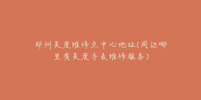 郑州美度维修点中心地址(周边哪里有美度手表维修服务)