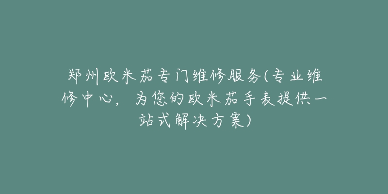 郑州欧米茄专门维修服务(专业维修中心,为您的欧米茄手表提供一站式解决方案)-名表号 郑州欧米茄专门维修服务(专业维修中心,为您的欧米茄手表提供一站式解决方案)