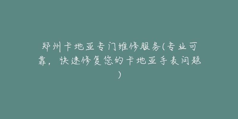 郑州卡地亚专门维修服务(专业可靠,快速修复您的卡地亚手表问题)-名表号 郑州卡地亚专门维修服务(专业可靠,快速修复您的卡地亚手表问题)