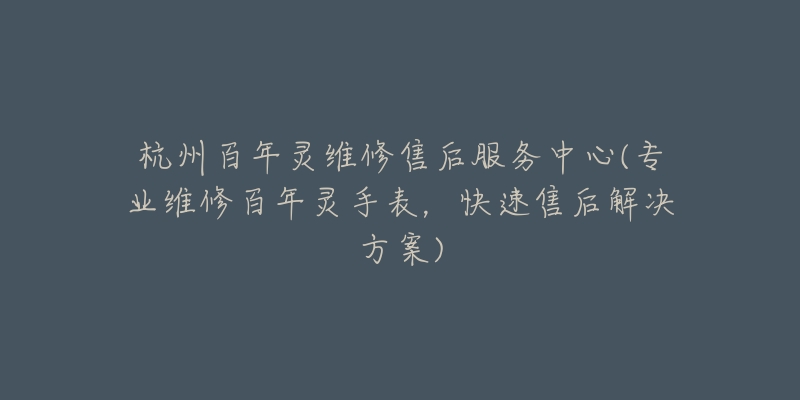 杭州百年灵维修售后服务中心(专业维修百年灵手表，快速售后解决方案)