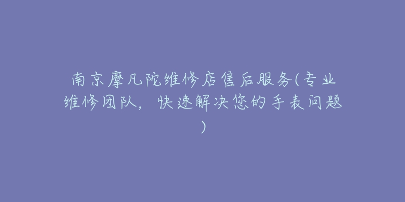 南京摩凡陀维修店售后服务(专业维修团队,快速解决您的手表问题)-名表号 南京摩凡陀维修店售后服务(专业维修团队,快速解决您的手表问题)