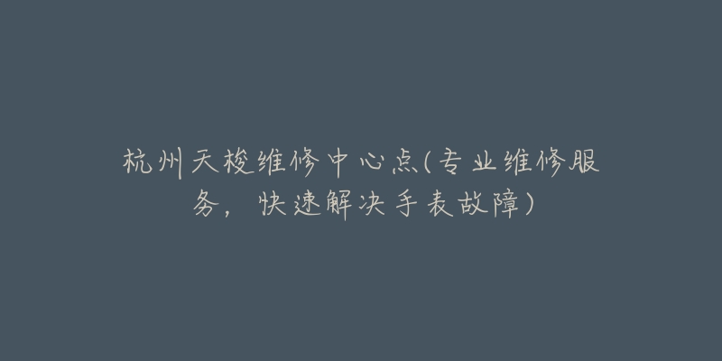 杭州天梭维修中心点(专业维修服务,快速解决手表故障)-名表号 杭州天梭维修中心点(专业维修服务,快速解决手表故障)