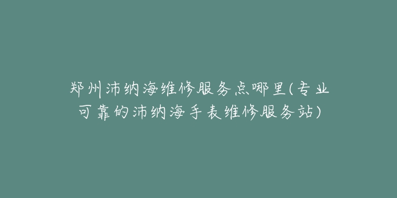 郑州沛纳海维修服务点哪里(专业可靠的沛纳海手表维修服务站)-名表号 郑州沛纳海维修服务点哪里(专业可靠的沛纳海手表维修服务站)