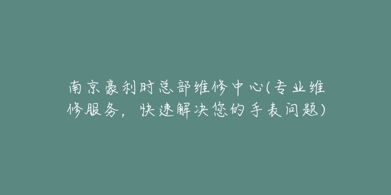 南京豪利时总部维修中心(专业维修服务,快速解决您的手表问题)-名表号 南京豪利时总部维修中心(专业维修服务,快速解决您的手表问题)