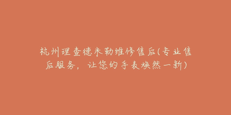 杭州理查德米勒维修售后(专业售后服务,让您的手表焕然一新)-名表号 杭州理查德米勒维修售后(专业售后服务,让您的手表焕然一新)