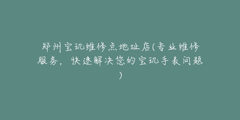郑州宝玑维修点地址店(专业维修服务,快速解决您的宝玑手表问题)-名表号 郑州宝玑维修点地址店(专业维修服务,快速解决您的宝玑手表问题)