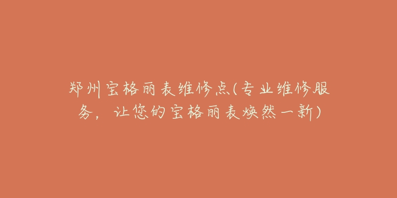 郑州宝格丽表维修点(专业维修服务,让您的宝格丽表焕然一新)-名表号 郑州宝格丽表维修点(专业维修服务,让您的宝格丽表焕然一新)