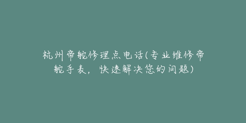 杭州帝舵修理点电话(专业维修帝舵手表,快速解决您的问题)-名表号 杭州帝舵修理点电话(专业维修帝舵手表,快速解决您的问题)