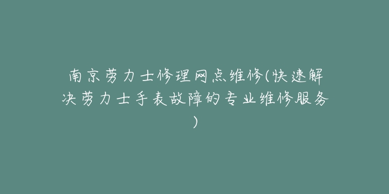 南京劳力士修理网点维修(快速解决劳力士手表故障的专业维修服务)-名表号 南京劳力士修理网点维修(快速解决劳力士手表故障的专业维修服务)