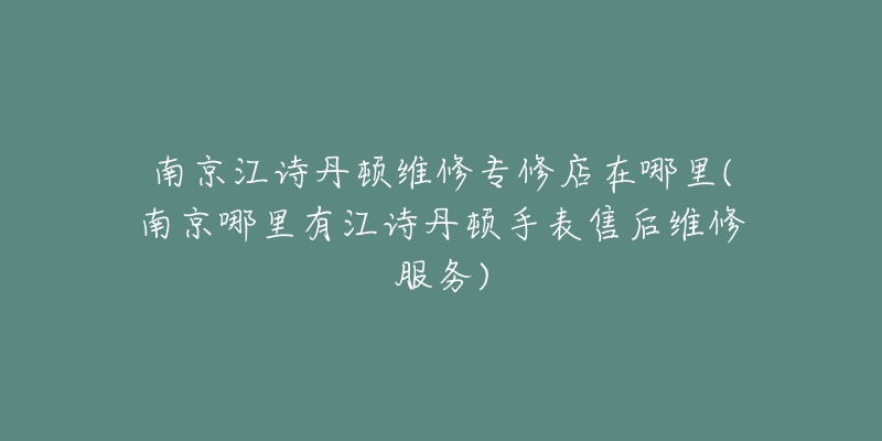 南京江诗丹顿维修专修店在哪里(南京哪里有江诗丹顿手表售后维修服务)-名表号 南京江诗丹顿维修专修店在哪里(南京哪里有江诗丹顿手表售后维修服务)