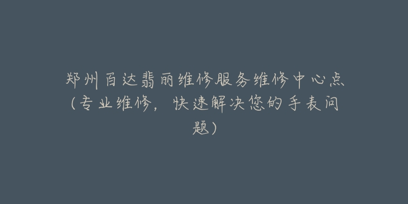 郑州百达翡丽维修服务维修中心点(专业维修,快速解决您的手表问题)-名表号 郑州百达翡丽维修服务维修中心点(专业维修,快速解决您的手表问题)
