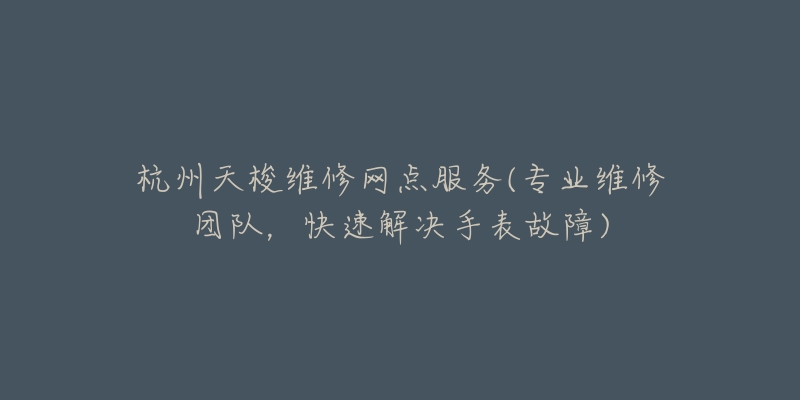 杭州天梭维修网点服务(专业维修团队,快速解决手表故障)-名表号 杭州天梭维修网点服务(专业维修团队,快速解决手表故障)