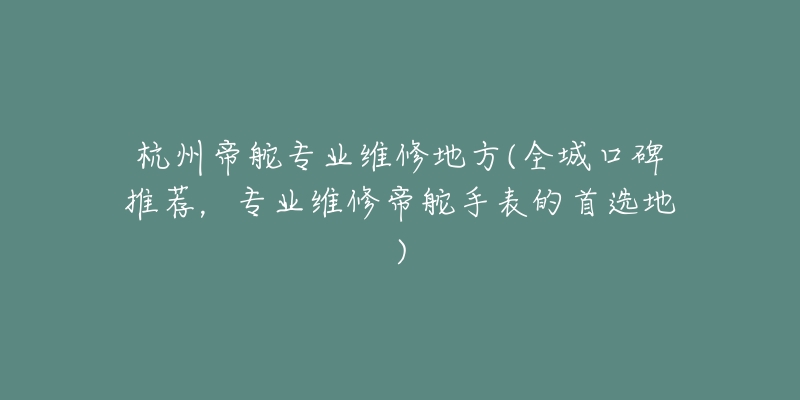 杭州帝舵专业维修地方(全城口碑推荐,专业维修帝舵手表的首选地)-名表号 杭州帝舵专业维修地方(全城口碑推荐,专业维修帝舵手表的首选地)