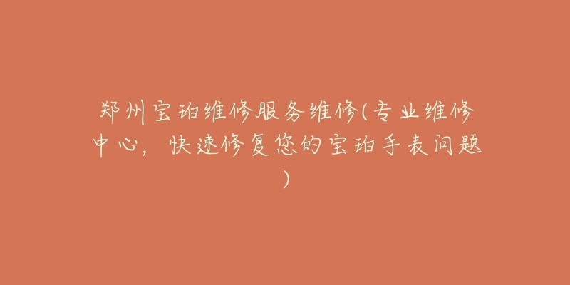 郑州宝珀维修服务维修(专业维修中心,快速修复您的宝珀手表问题)-名表号 郑州宝珀维修服务维修(专业维修中心,快速修复您的宝珀手表问题)