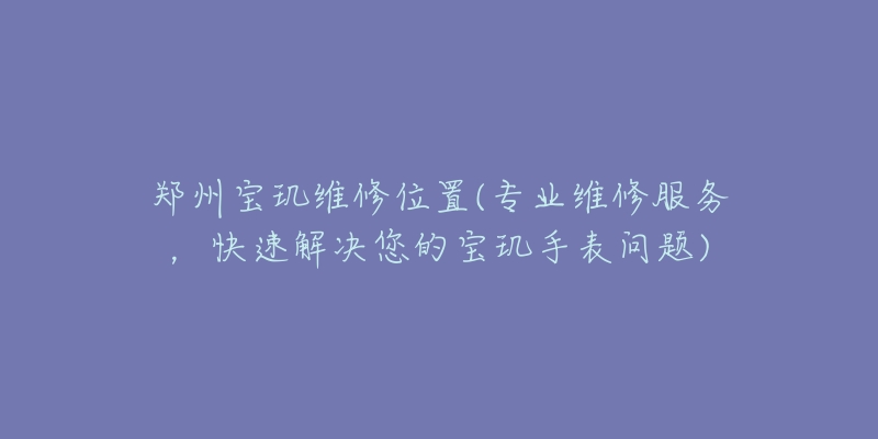 郑州宝玑维修位置(专业维修服务,快速解决您的宝玑手表问题)-名表号 郑州宝玑维修位置(专业维修服务,快速解决您的宝玑手表问题)