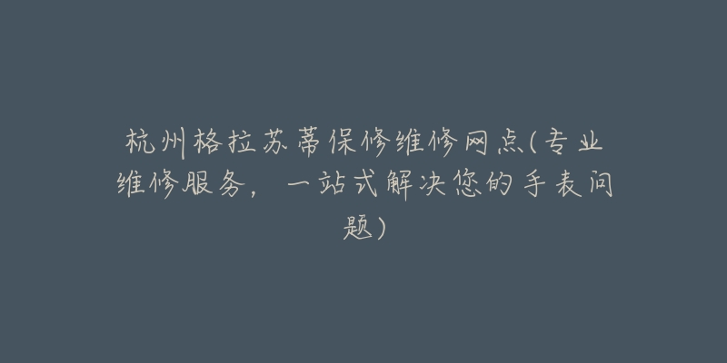 杭州格拉苏蒂保修维修网点(专业维修服务,一站式解决您的手表问题)-名表号 杭州格拉苏蒂保修维修网点(专业维修服务,一站式解决您的手表问题)