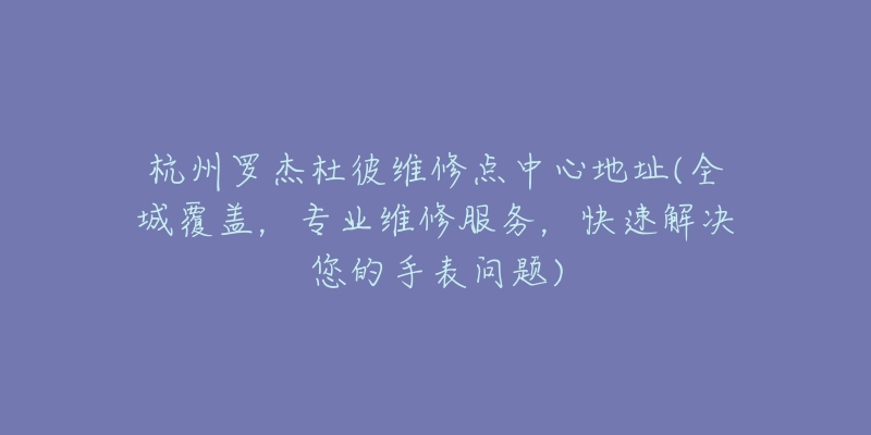 杭州罗杰杜彼维修点中心地址(全城覆盖,专业维修服务,快速解决您的手表问题)-名表号 杭州罗杰杜彼维修点中心地址(全城覆盖,专业维修服务,快速解决您的手表问题)