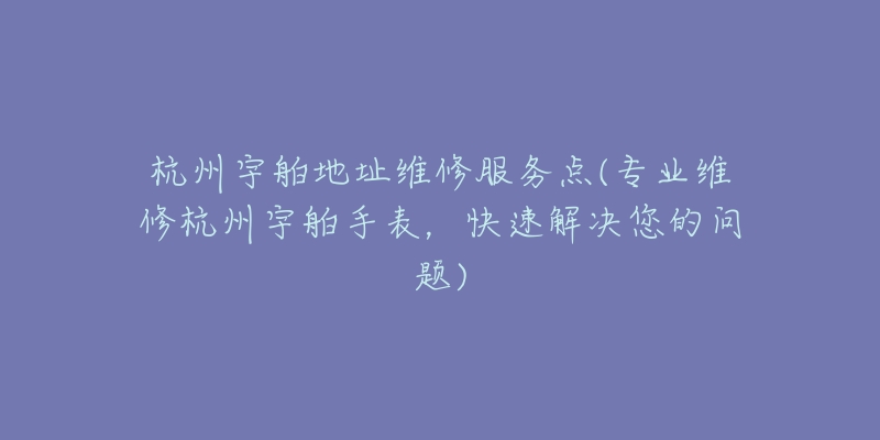 杭州宇舶地址维修服务点(专业维修杭州宇舶手表,快速解决您的问题)-名表号 杭州宇舶地址维修服务点(专业维修杭州宇舶手表,快速解决您的问题)
