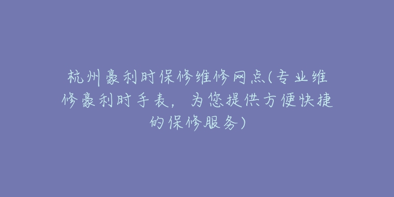 杭州豪利时保修维修网点(专业维修豪利时手表，为您提供方便快捷的保修服务)